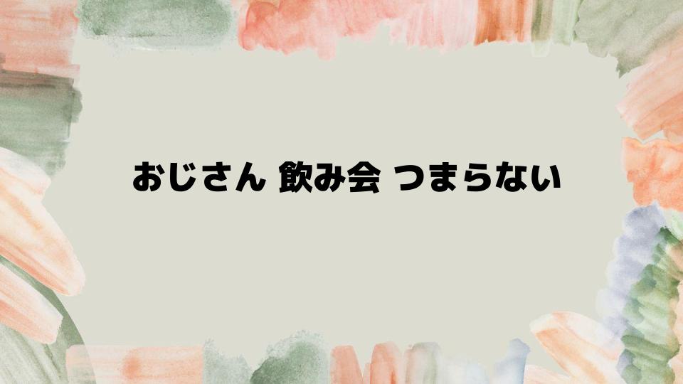 おじさん飲み会がつまらない時の対処法